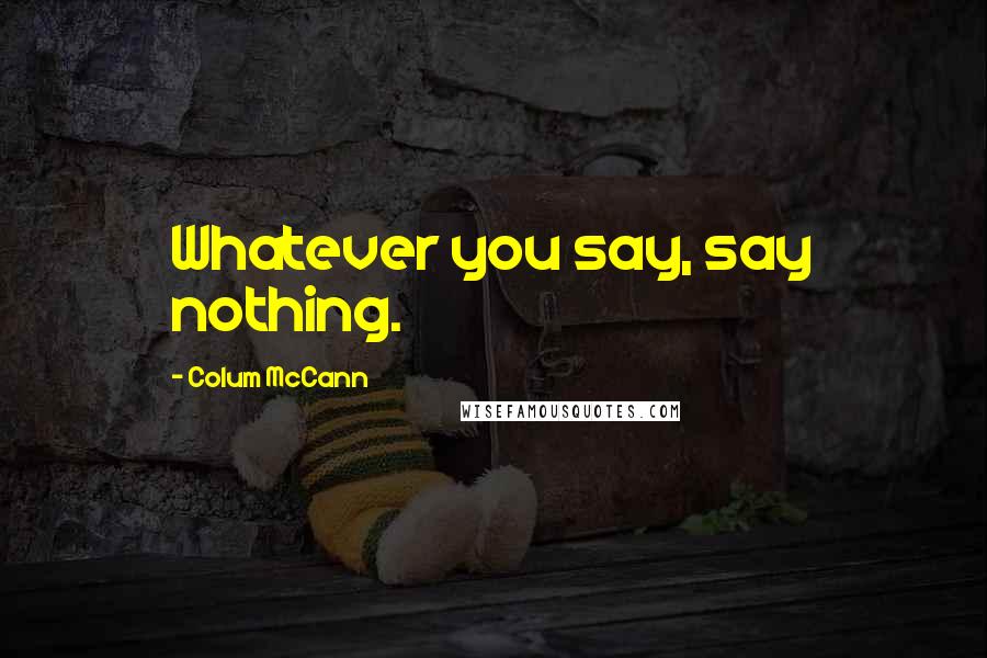 Colum McCann Quotes: Whatever you say, say nothing.