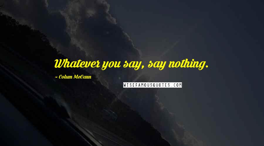 Colum McCann Quotes: Whatever you say, say nothing.