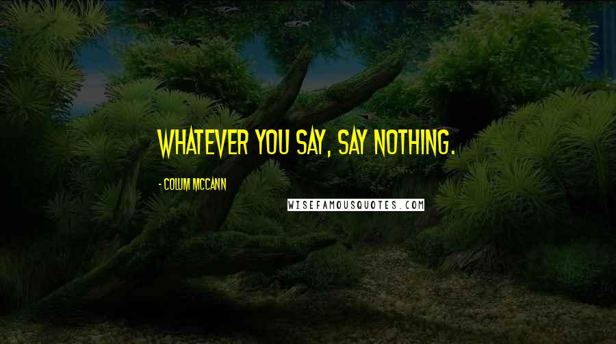 Colum McCann Quotes: Whatever you say, say nothing.