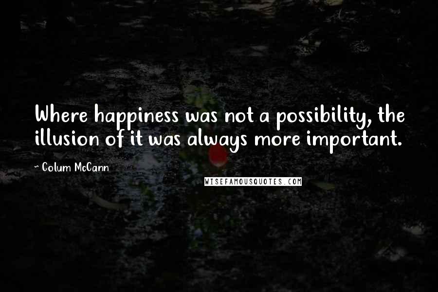 Colum McCann Quotes: Where happiness was not a possibility, the illusion of it was always more important.