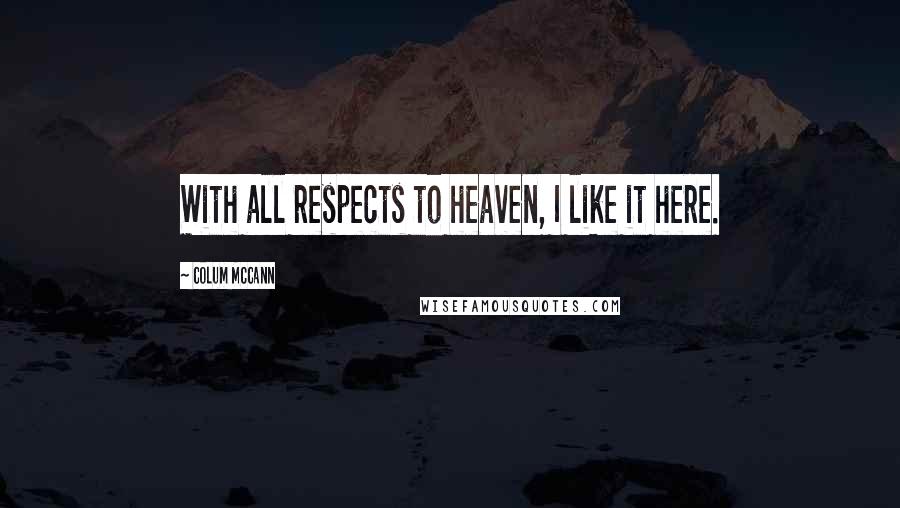 Colum McCann Quotes: With all respects to heaven, I like it here.