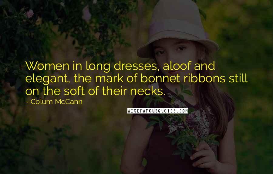 Colum McCann Quotes: Women in long dresses, aloof and elegant, the mark of bonnet ribbons still on the soft of their necks.