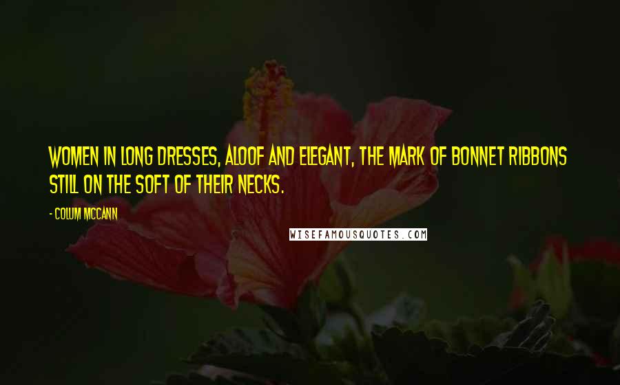 Colum McCann Quotes: Women in long dresses, aloof and elegant, the mark of bonnet ribbons still on the soft of their necks.