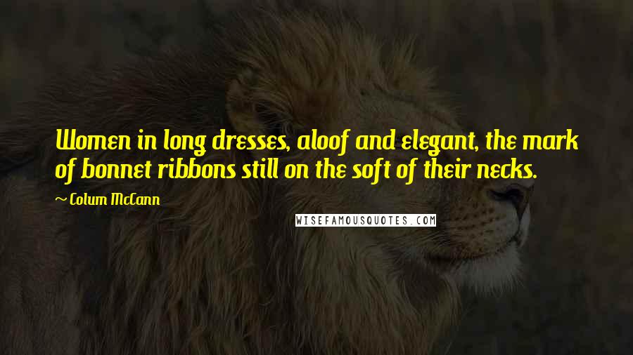 Colum McCann Quotes: Women in long dresses, aloof and elegant, the mark of bonnet ribbons still on the soft of their necks.