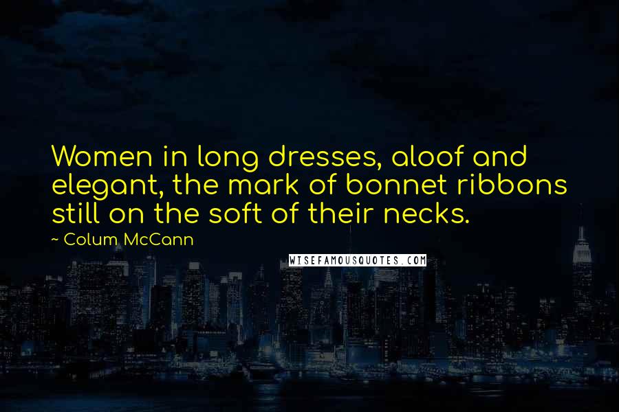 Colum McCann Quotes: Women in long dresses, aloof and elegant, the mark of bonnet ribbons still on the soft of their necks.