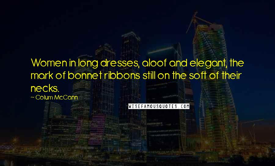 Colum McCann Quotes: Women in long dresses, aloof and elegant, the mark of bonnet ribbons still on the soft of their necks.