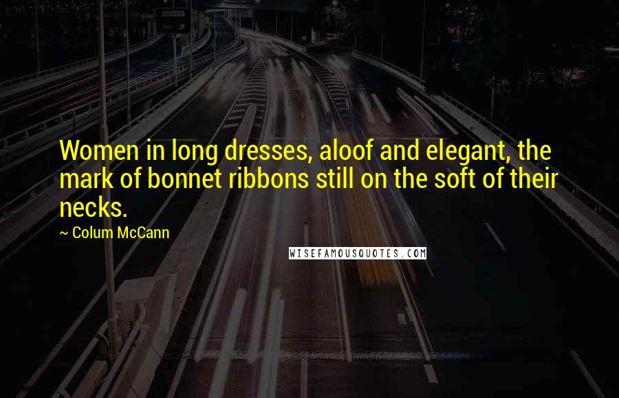 Colum McCann Quotes: Women in long dresses, aloof and elegant, the mark of bonnet ribbons still on the soft of their necks.