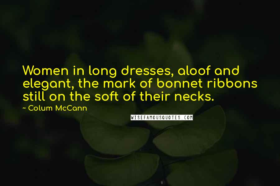 Colum McCann Quotes: Women in long dresses, aloof and elegant, the mark of bonnet ribbons still on the soft of their necks.