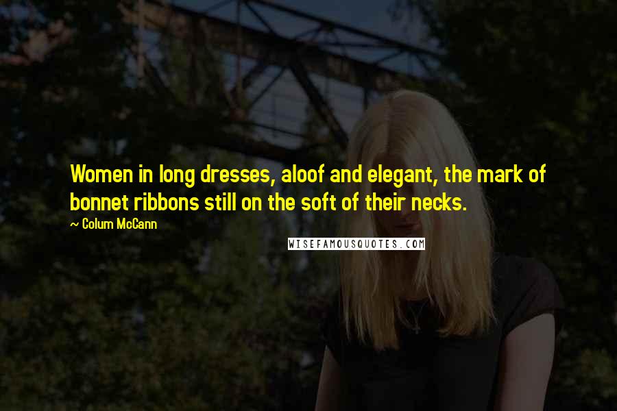 Colum McCann Quotes: Women in long dresses, aloof and elegant, the mark of bonnet ribbons still on the soft of their necks.