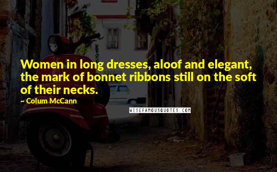 Colum McCann Quotes: Women in long dresses, aloof and elegant, the mark of bonnet ribbons still on the soft of their necks.