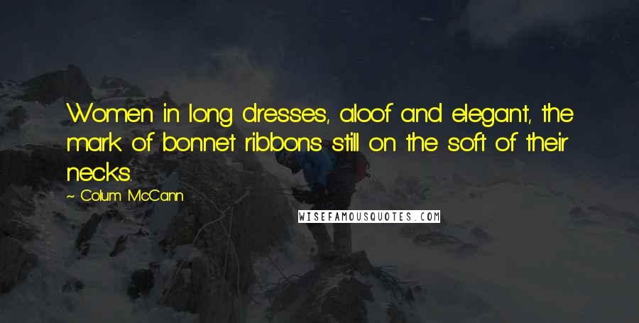 Colum McCann Quotes: Women in long dresses, aloof and elegant, the mark of bonnet ribbons still on the soft of their necks.