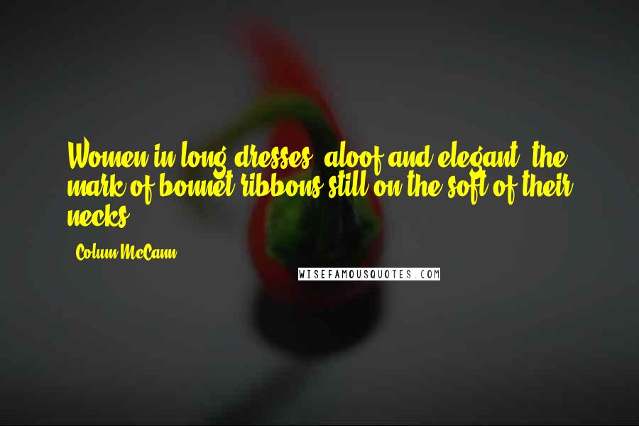 Colum McCann Quotes: Women in long dresses, aloof and elegant, the mark of bonnet ribbons still on the soft of their necks.