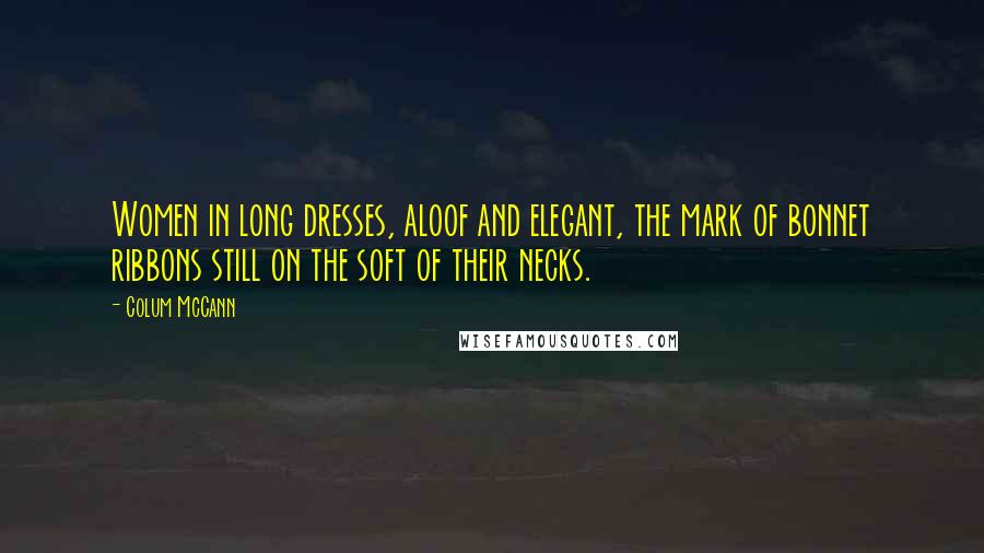 Colum McCann Quotes: Women in long dresses, aloof and elegant, the mark of bonnet ribbons still on the soft of their necks.