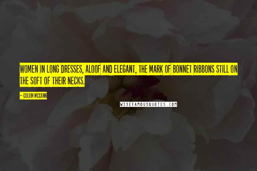 Colum McCann Quotes: Women in long dresses, aloof and elegant, the mark of bonnet ribbons still on the soft of their necks.