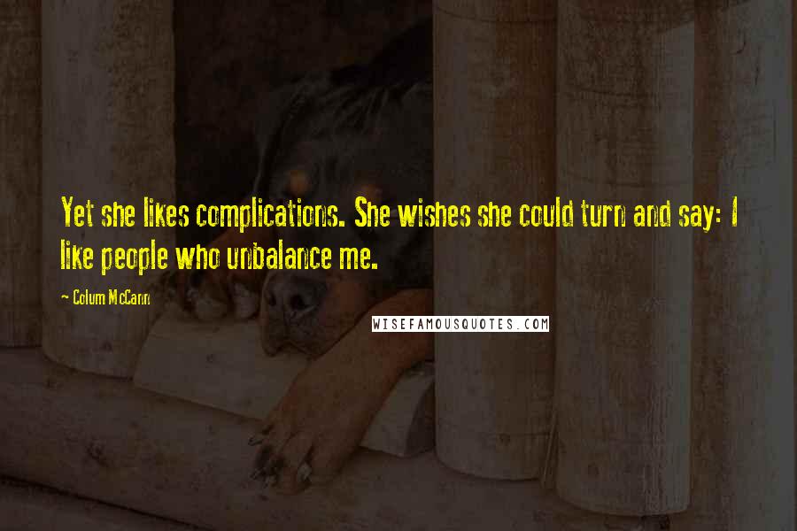 Colum McCann Quotes: Yet she likes complications. She wishes she could turn and say: I like people who unbalance me.