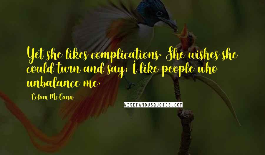 Colum McCann Quotes: Yet she likes complications. She wishes she could turn and say: I like people who unbalance me.