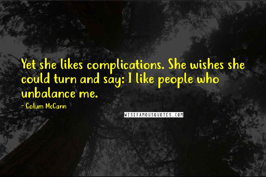 Colum McCann Quotes: Yet she likes complications. She wishes she could turn and say: I like people who unbalance me.