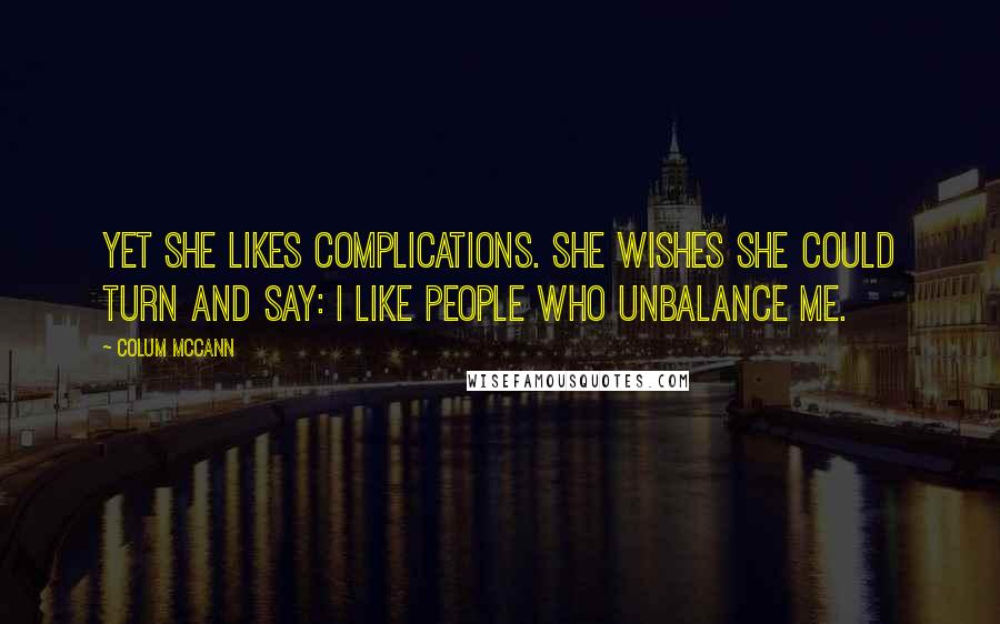 Colum McCann Quotes: Yet she likes complications. She wishes she could turn and say: I like people who unbalance me.