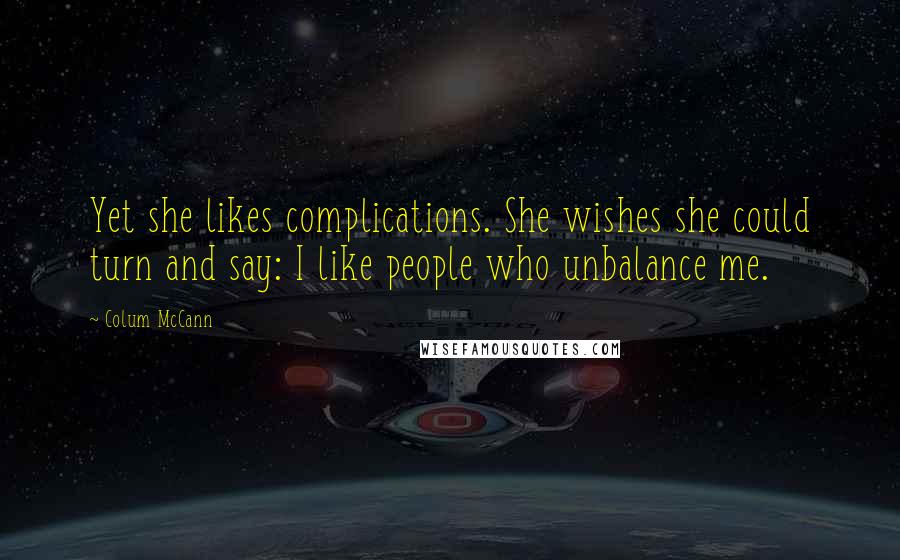 Colum McCann Quotes: Yet she likes complications. She wishes she could turn and say: I like people who unbalance me.
