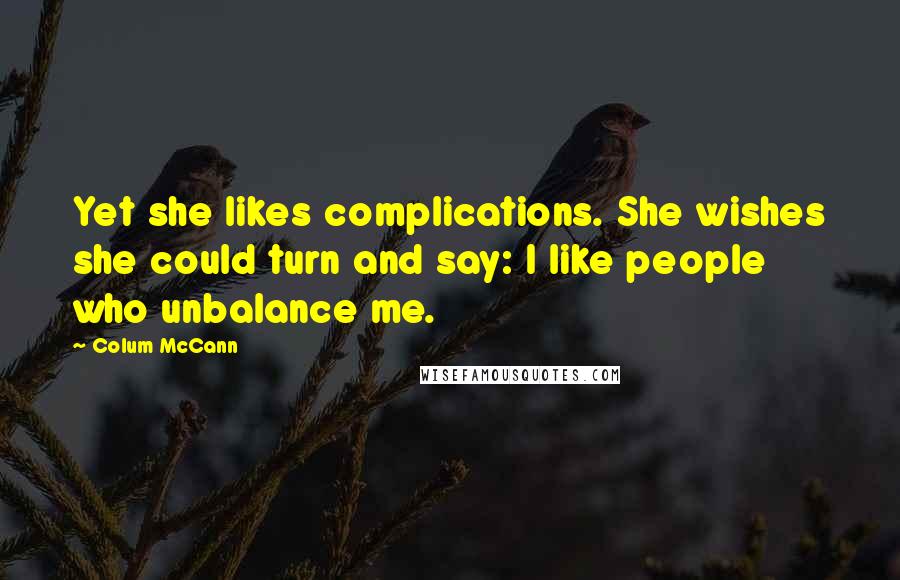 Colum McCann Quotes: Yet she likes complications. She wishes she could turn and say: I like people who unbalance me.