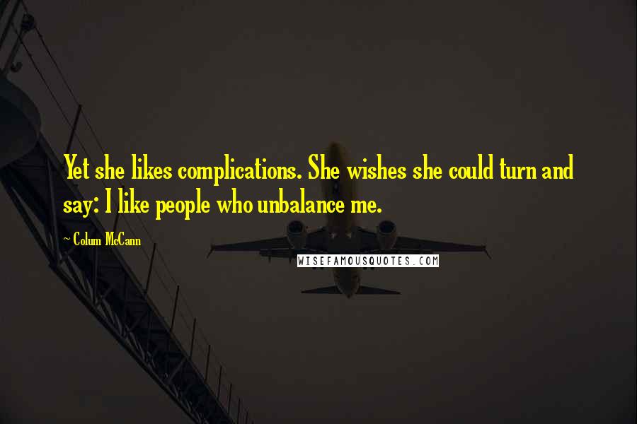 Colum McCann Quotes: Yet she likes complications. She wishes she could turn and say: I like people who unbalance me.