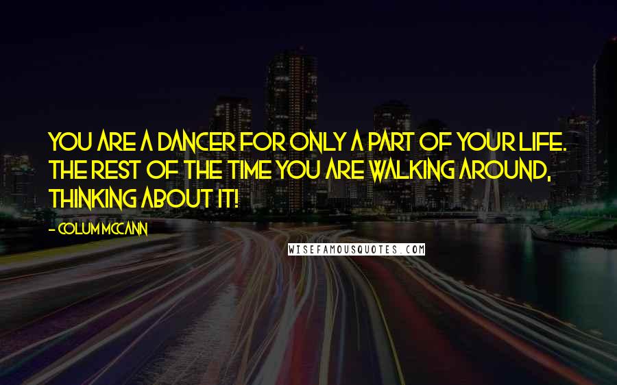 Colum McCann Quotes: You are a dancer for only a part of your life. The rest of the time you are walking around, thinking about it!