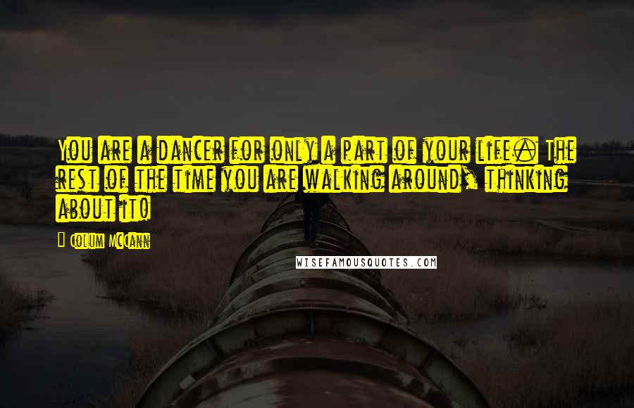 Colum McCann Quotes: You are a dancer for only a part of your life. The rest of the time you are walking around, thinking about it!