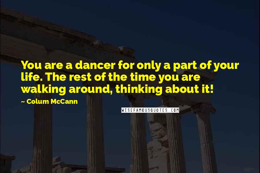 Colum McCann Quotes: You are a dancer for only a part of your life. The rest of the time you are walking around, thinking about it!