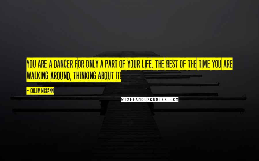 Colum McCann Quotes: You are a dancer for only a part of your life. The rest of the time you are walking around, thinking about it!