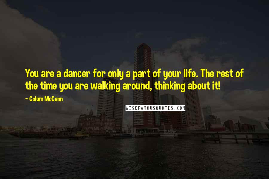 Colum McCann Quotes: You are a dancer for only a part of your life. The rest of the time you are walking around, thinking about it!
