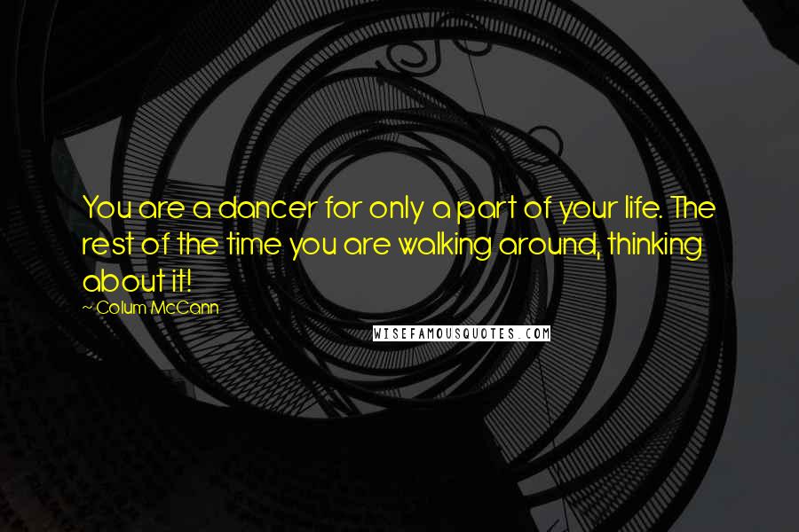 Colum McCann Quotes: You are a dancer for only a part of your life. The rest of the time you are walking around, thinking about it!