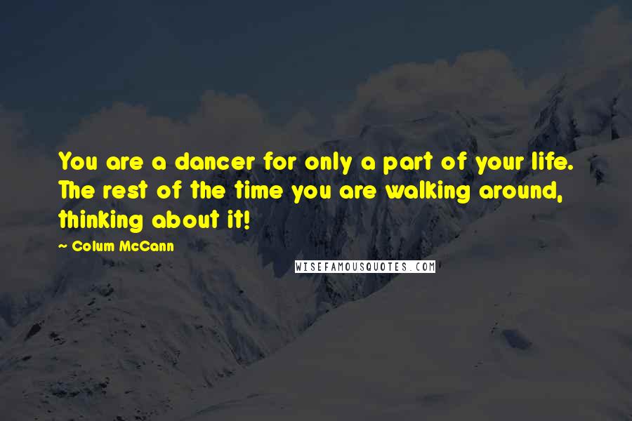Colum McCann Quotes: You are a dancer for only a part of your life. The rest of the time you are walking around, thinking about it!
