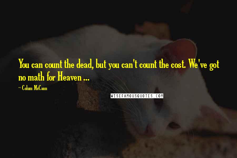 Colum McCann Quotes: You can count the dead, but you can't count the cost. We've got no math for Heaven ...