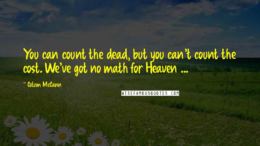 Colum McCann Quotes: You can count the dead, but you can't count the cost. We've got no math for Heaven ...