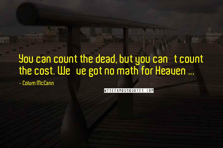 Colum McCann Quotes: You can count the dead, but you can't count the cost. We've got no math for Heaven ...