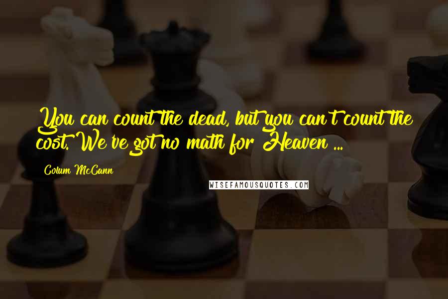 Colum McCann Quotes: You can count the dead, but you can't count the cost. We've got no math for Heaven ...