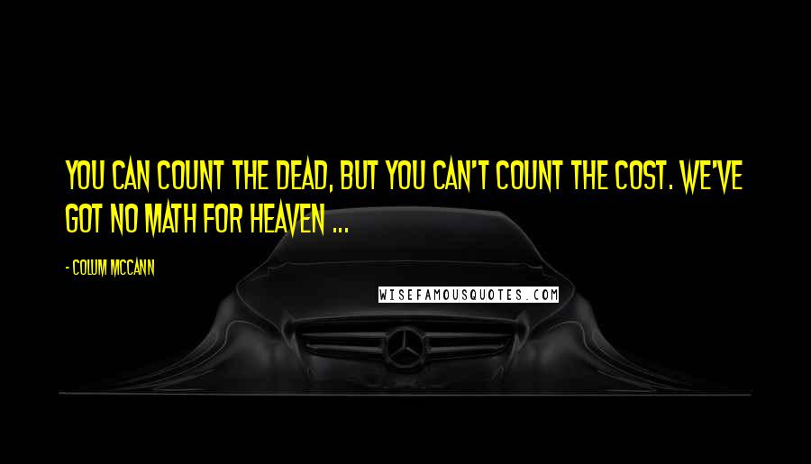 Colum McCann Quotes: You can count the dead, but you can't count the cost. We've got no math for Heaven ...