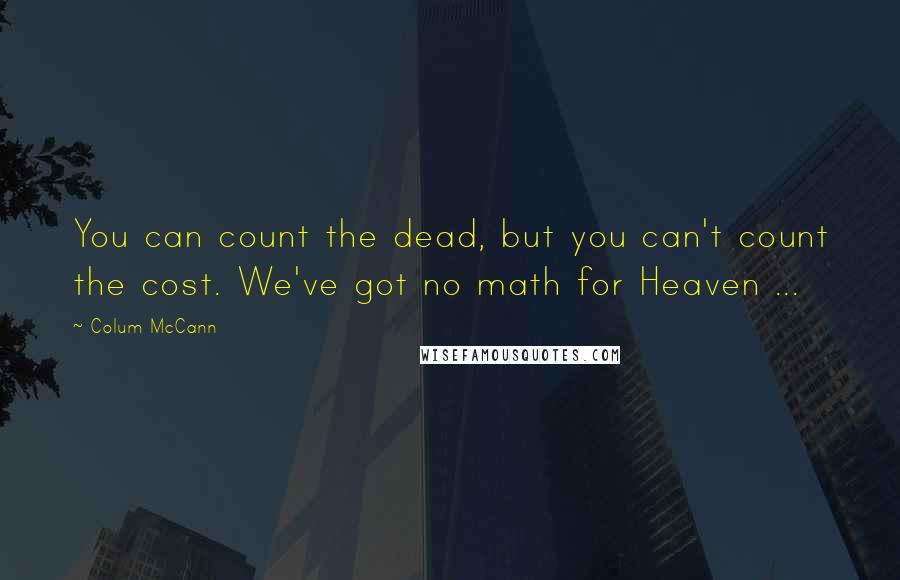 Colum McCann Quotes: You can count the dead, but you can't count the cost. We've got no math for Heaven ...