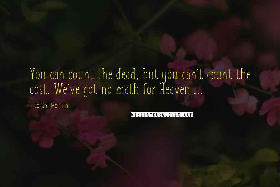 Colum McCann Quotes: You can count the dead, but you can't count the cost. We've got no math for Heaven ...