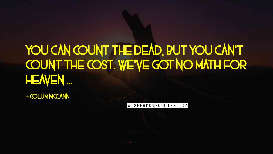 Colum McCann Quotes: You can count the dead, but you can't count the cost. We've got no math for Heaven ...