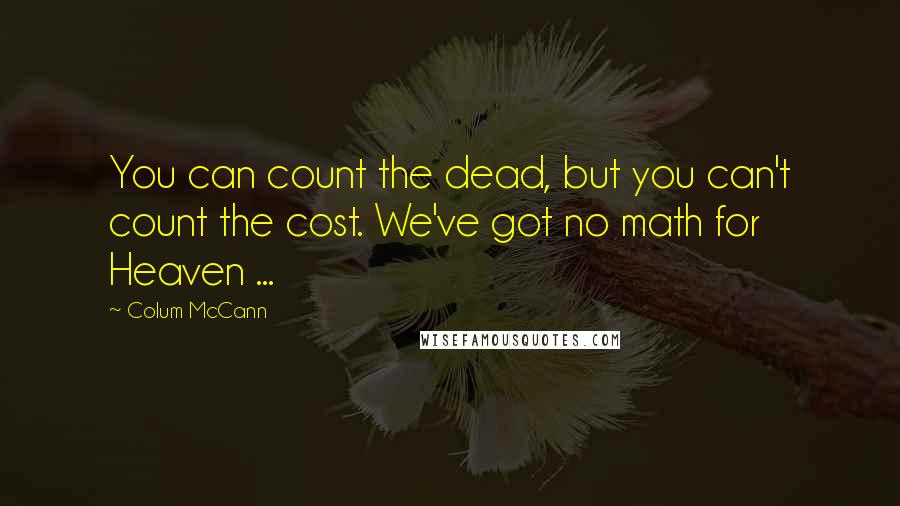 Colum McCann Quotes: You can count the dead, but you can't count the cost. We've got no math for Heaven ...