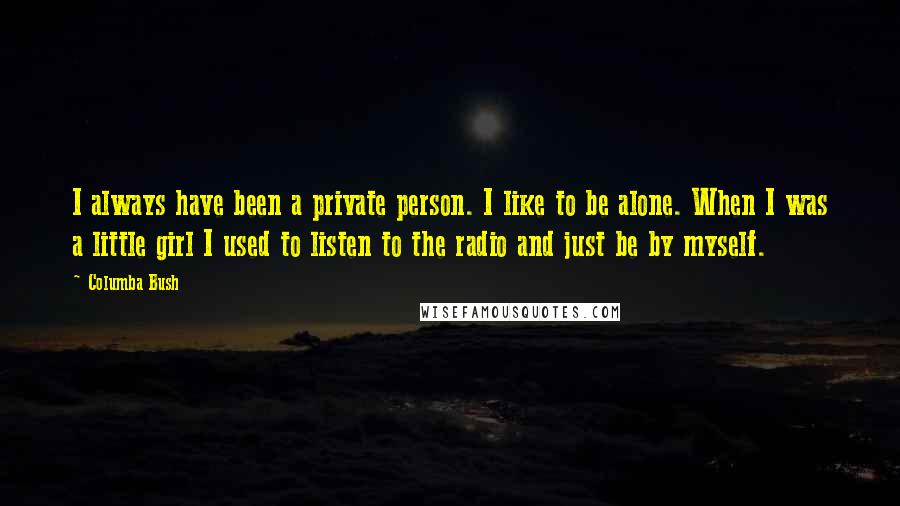 Columba Bush Quotes: I always have been a private person. I like to be alone. When I was a little girl I used to listen to the radio and just be by myself.