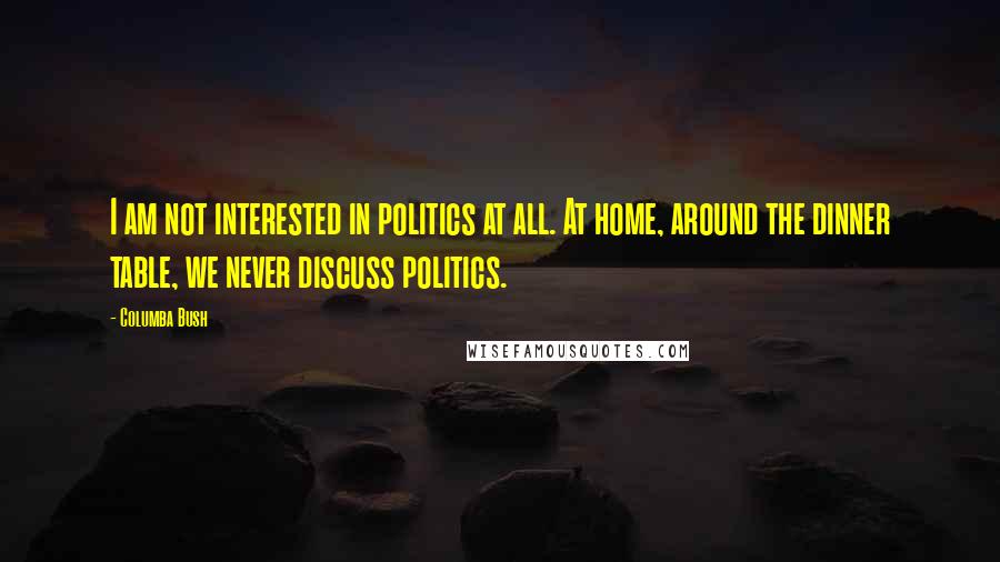 Columba Bush Quotes: I am not interested in politics at all. At home, around the dinner table, we never discuss politics.