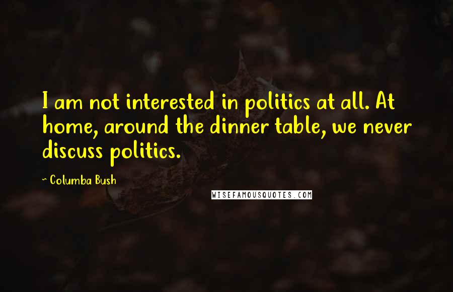 Columba Bush Quotes: I am not interested in politics at all. At home, around the dinner table, we never discuss politics.