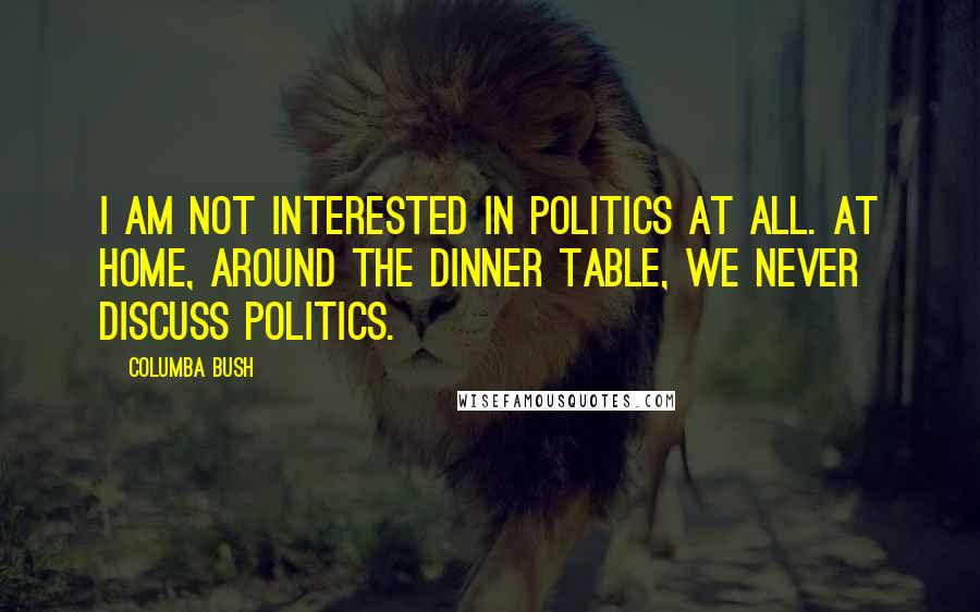 Columba Bush Quotes: I am not interested in politics at all. At home, around the dinner table, we never discuss politics.