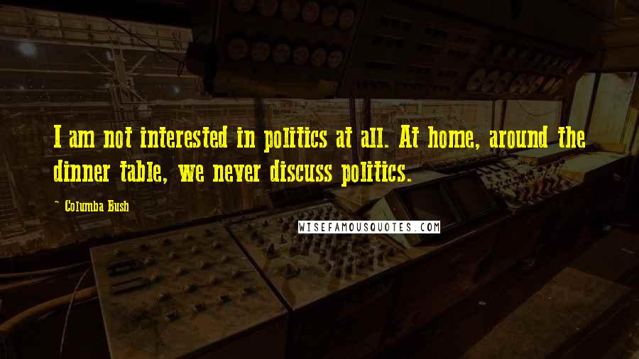 Columba Bush Quotes: I am not interested in politics at all. At home, around the dinner table, we never discuss politics.