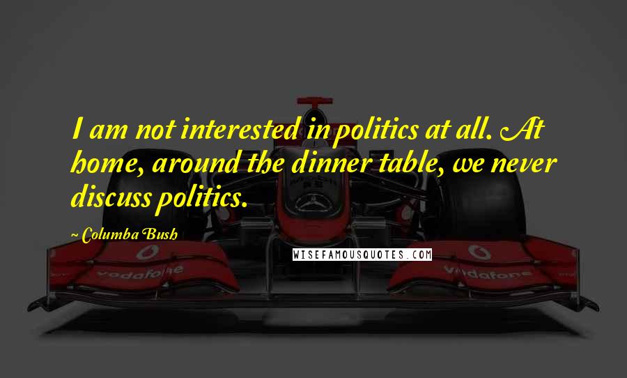 Columba Bush Quotes: I am not interested in politics at all. At home, around the dinner table, we never discuss politics.