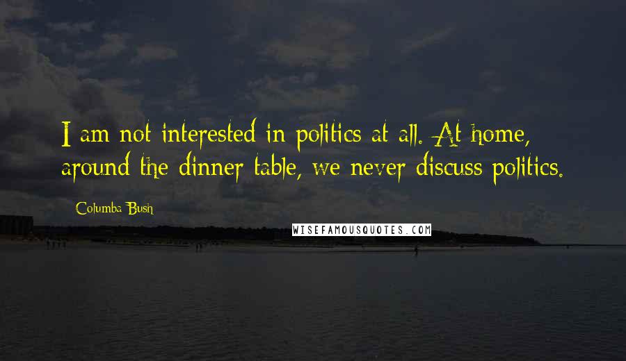 Columba Bush Quotes: I am not interested in politics at all. At home, around the dinner table, we never discuss politics.