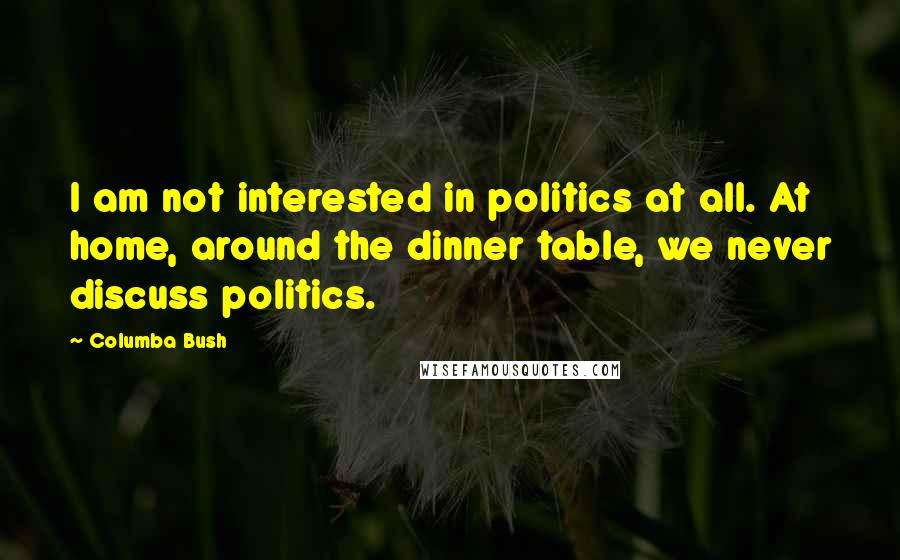 Columba Bush Quotes: I am not interested in politics at all. At home, around the dinner table, we never discuss politics.