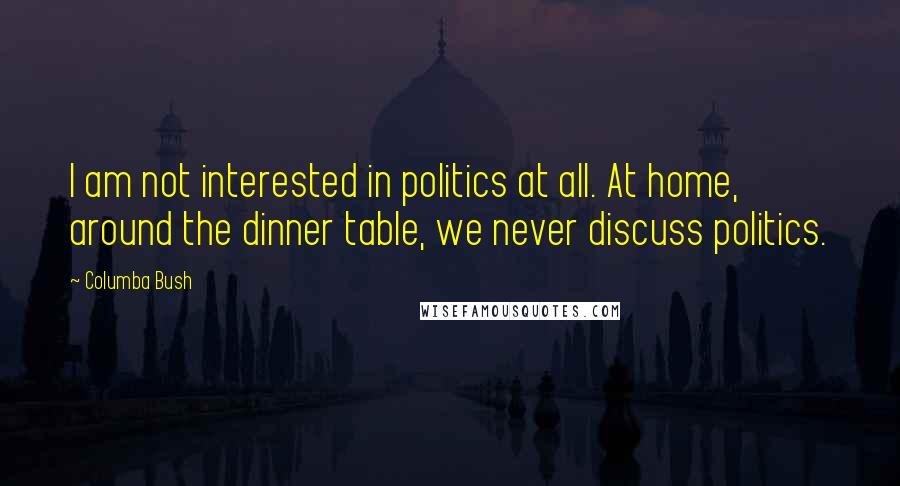 Columba Bush Quotes: I am not interested in politics at all. At home, around the dinner table, we never discuss politics.
